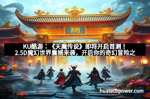 KU酷游：《天魔传说》即将开启首测！2.5D魔幻世界震撼来袭，开启你的奇幻冒险之旅