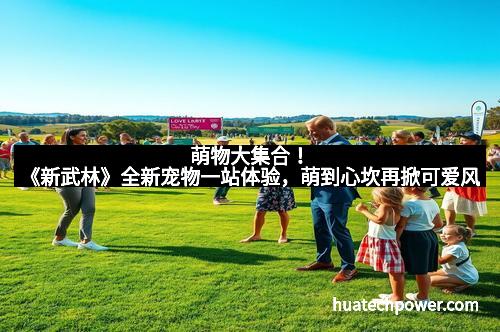 萌物大集合！《新武林》全新宠物一站体验，萌到心坎再掀可爱风